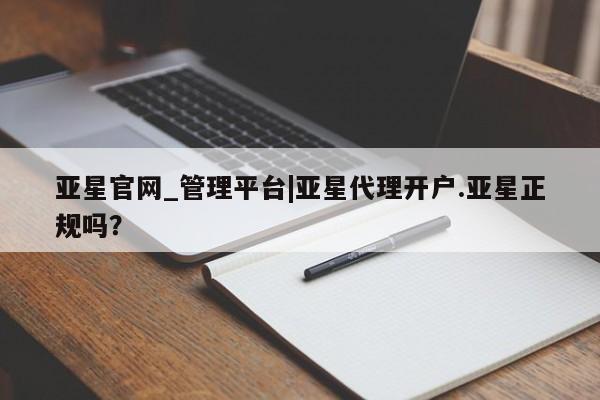 亚星代理合作-会员开户 亚星官网_管理平台亚星官网_管理平台|亚星代理开户.亚星正规吗？