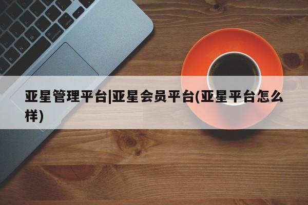 亚星代理合作-会员开户 亚星官网_管理平台亚星管理平台|亚星会员平台(亚星平台怎么样)