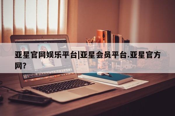 亚星代理合作-会员开户 亚星官网_管理平台亚星官网娱乐平台|亚星会员平台.亚星官方网？