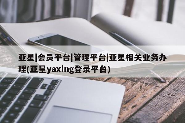 亚星代理合作-会员开户 亚星官网_管理平台亚星|会员平台|管理平台|亚星相关业务办理(亚星yaxing登录平台)