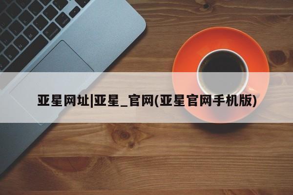 亚星代理合作-会员开户 亚星官网_管理平台亚星网址|亚星_官网(亚星官网手机版)