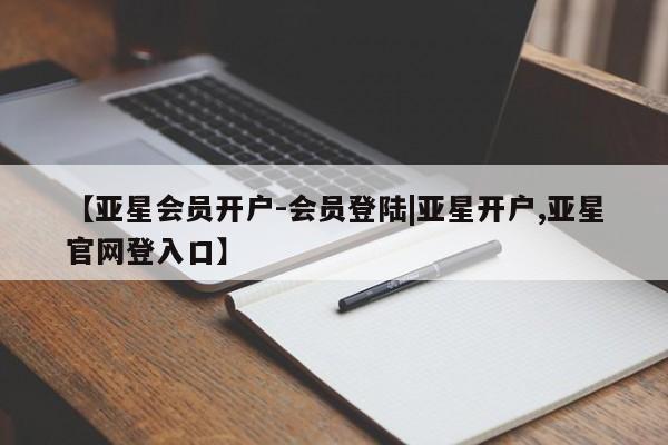 亚星代理合作-会员开户 亚星官网_管理平台【亚星会员开户-会员登陆|亚星开户,亚星官网登入口】