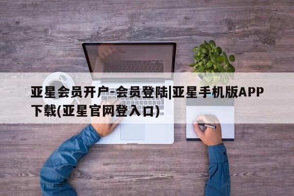 亚星代理合作-会员开户 亚星官网_管理平台亚星会员开户-会员登陆|亚星手机版APP下载(亚星官网登入口)
