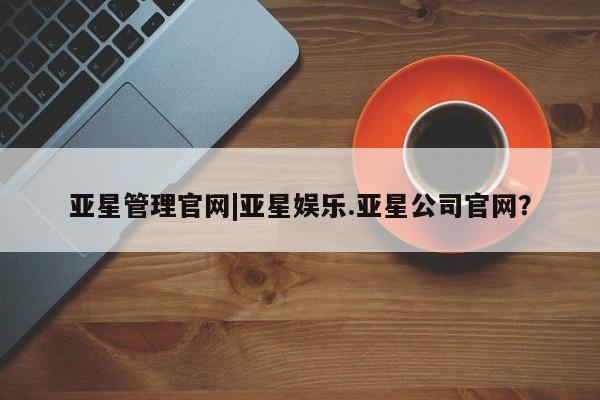 亚星代理合作-会员开户 亚星官网_管理平台亚星管理官网|亚星娱乐.亚星公司官网？