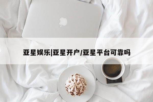 亚星代理合作-会员开户 亚星官网_管理平台亚星娱乐|亚星开户/亚星平台可靠吗