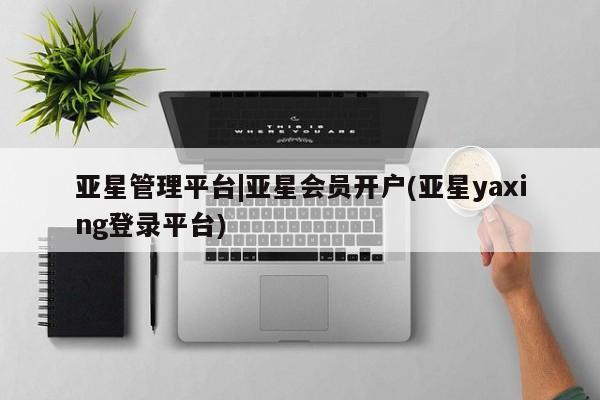 亚星代理合作-会员开户 亚星官网_管理平台亚星管理平台|亚星会员开户(亚星yaxing登录平台)