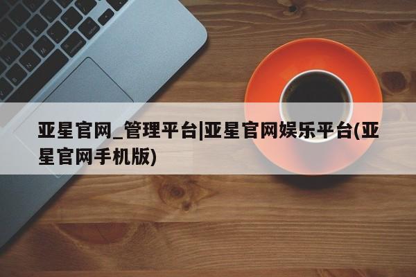 亚星代理合作-会员开户 亚星官网_管理平台亚星官网_管理平台|亚星官网娱乐平台(亚星官网手机版)