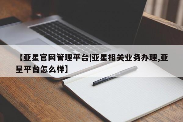 亚星代理合作-会员开户 亚星官网_管理平台【亚星官网管理平台|亚星相关业务办理,亚星平台怎么样】