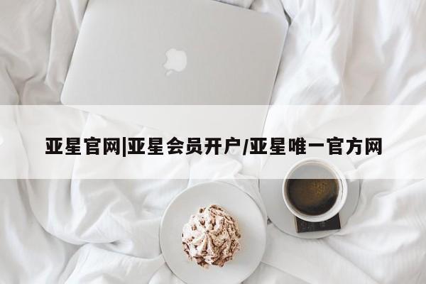 亚星代理合作-会员开户 亚星官网_管理平台亚星官网|亚星会员开户/亚星唯一官方网
