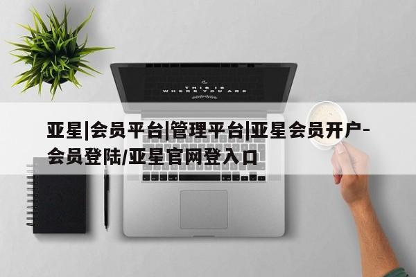 亚星代理合作-会员开户 亚星官网_管理平台亚星|会员平台|管理平台|亚星会员开户-会员登陆/亚星官网登入口
