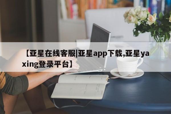 亚星代理合作-会员开户 亚星官网_管理平台【亚星在线客服|亚星app下载,亚星yaxing登录平台】