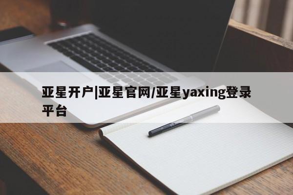 亚星代理合作-会员开户 亚星官网_管理平台亚星开户|亚星官网/亚星yaxing登录平台