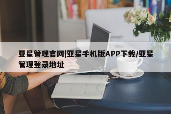 亚星代理合作-会员开户 亚星官网_管理平台亚星管理官网|亚星手机版APP下载/亚星管理登录地址