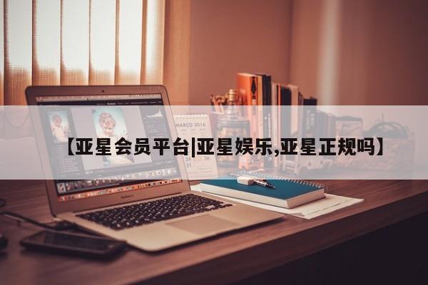 亚星代理合作-会员开户 亚星官网_管理平台【亚星会员平台|亚星娱乐,亚星正规吗】