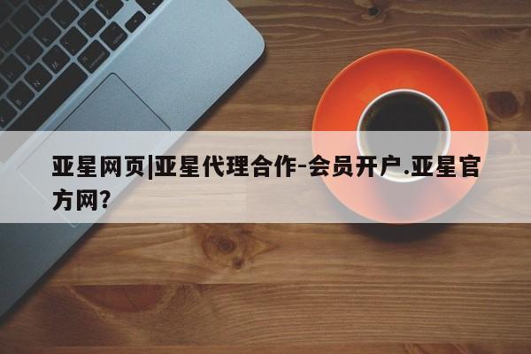 亚星代理合作-会员开户 亚星官网_管理平台亚星网页|亚星代理合作-会员开户.亚星官方网？