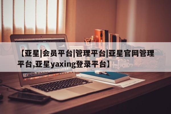 亚星代理合作-会员开户 亚星官网_管理平台【亚星|会员平台|管理平台|亚星官网管理平台,亚星yaxing登录平台】