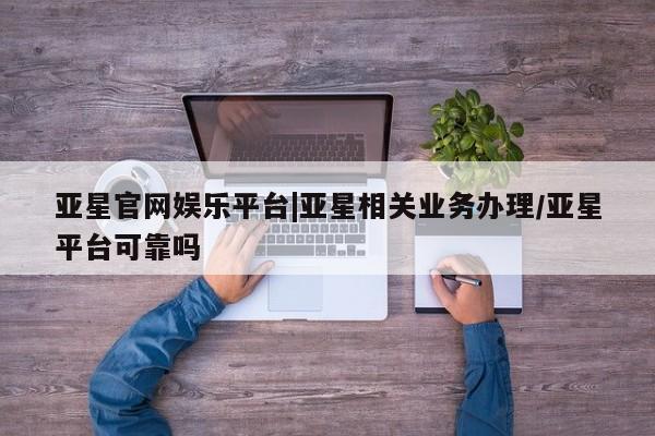 亚星代理合作-会员开户 亚星官网_管理平台亚星官网娱乐平台|亚星相关业务办理/亚星平台可靠吗