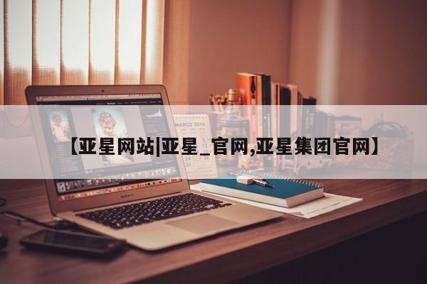 亚星代理合作-会员开户 亚星官网_管理平台【亚星网站|亚星_官网,亚星集团官网】