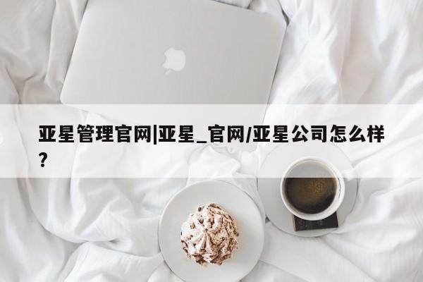 亚星代理合作-会员开户 亚星官网_管理平台亚星管理官网|亚星_官网/亚星公司怎么样?