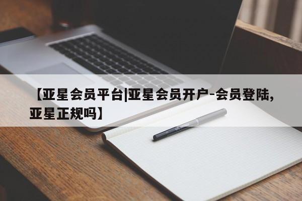 亚星代理合作-会员开户 亚星官网_管理平台【亚星会员平台|亚星会员开户-会员登陆,亚星正规吗】
