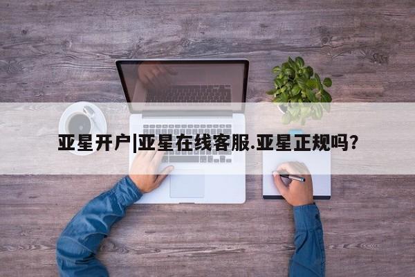 亚星代理合作-会员开户 亚星官网_管理平台亚星开户|亚星在线客服.亚星正规吗？