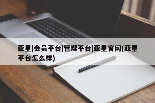 亚星代理合作-会员开户 亚星官网_管理平台亚星|会员平台|管理平台|亚星官网(亚星平台怎么样)
