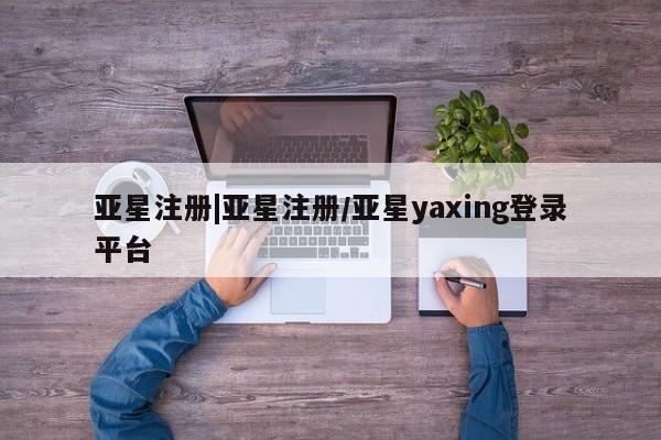 亚星代理合作-会员开户 亚星官网_管理平台亚星注册|亚星注册/亚星yaxing登录平台
