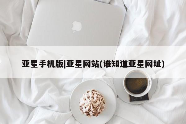 亚星代理合作-会员开户 亚星官网_管理平台亚星手机版|亚星网站(谁知道亚星网址)
