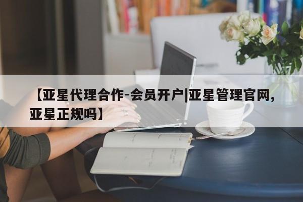 亚星代理合作-会员开户 亚星官网_管理平台【亚星代理合作-会员开户|亚星管理官网,亚星正规吗】