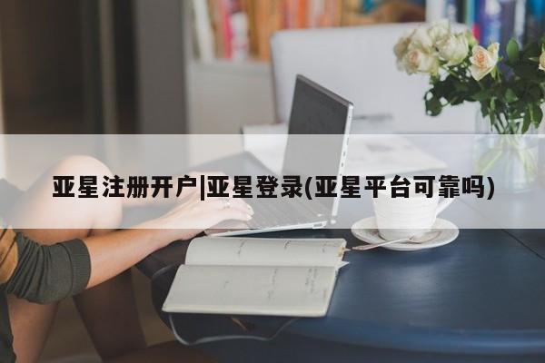 亚星代理合作-会员开户 亚星官网_管理平台亚星注册开户|亚星登录(亚星平台可靠吗)