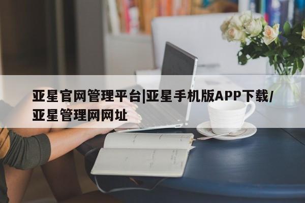 亚星代理合作-会员开户 亚星官网_管理平台亚星官网管理平台|亚星手机版APP下载/亚星管理网网址