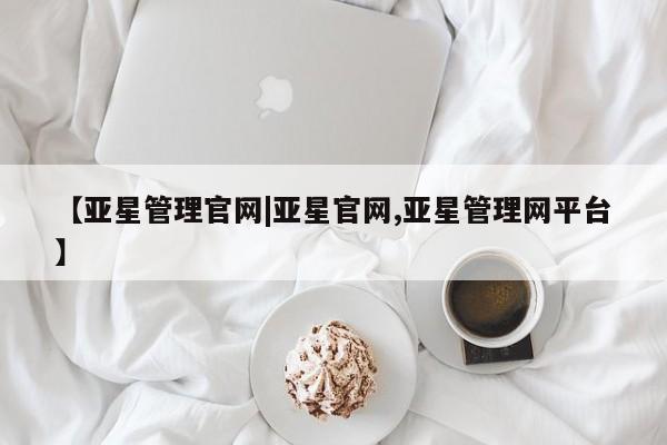 亚星代理合作-会员开户 亚星官网_管理平台【亚星管理官网|亚星官网,亚星管理网平台】