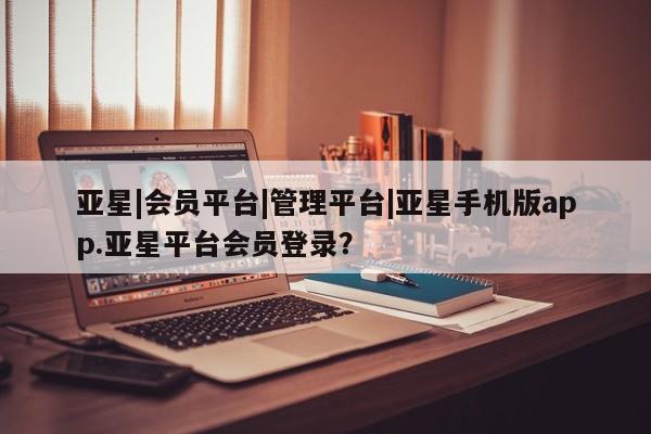 亚星代理合作-会员开户 亚星官网_管理平台亚星|会员平台|管理平台|亚星手机版app.亚星平台会员登录？
