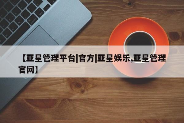 亚星代理合作-会员开户 亚星官网_管理平台【亚星管理平台|官方|亚星娱乐,亚星管理官网】