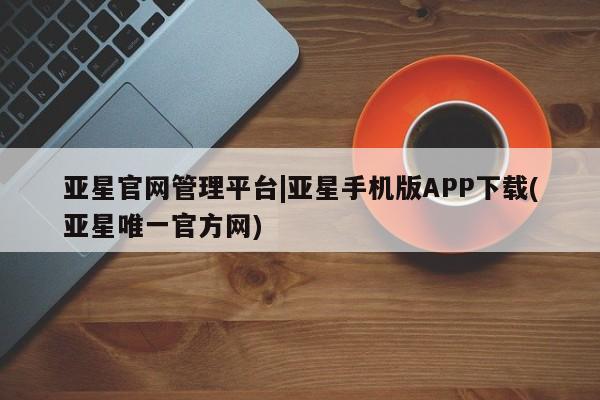 亚星代理合作-会员开户 亚星官网_管理平台亚星官网管理平台|亚星手机版APP下载(亚星唯一官方网)