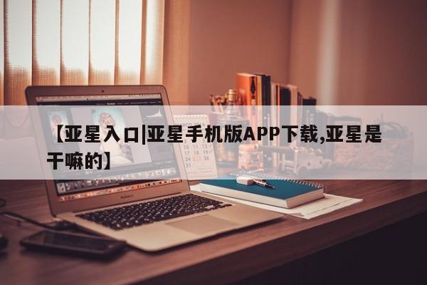 亚星代理合作-会员开户 亚星官网_管理平台【亚星入口|亚星手机版APP下载,亚星是干嘛的】