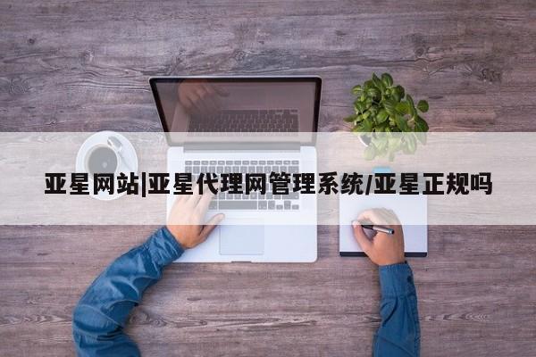 亚星代理合作-会员开户 亚星官网_管理平台亚星网站|亚星代理网管理系统/亚星正规吗