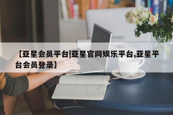 亚星代理合作-会员开户 亚星官网_管理平台【亚星会员平台|亚星官网娱乐平台,亚星平台会员登录】