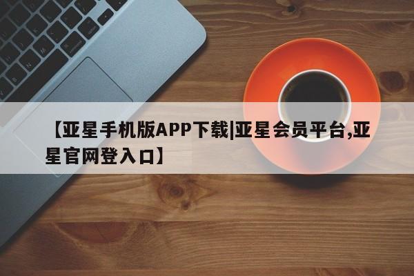 亚星代理合作-会员开户 亚星官网_管理平台【亚星手机版APP下载|亚星会员平台,亚星官网登入口】