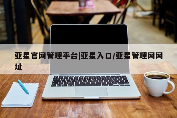 亚星代理合作-会员开户 亚星官网_管理平台亚星官网管理平台|亚星入口/亚星管理网网址