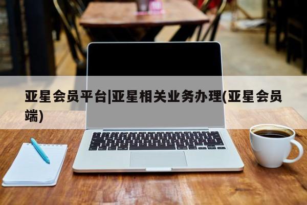亚星代理合作-会员开户 亚星官网_管理平台亚星会员平台|亚星相关业务办理(亚星会员端)