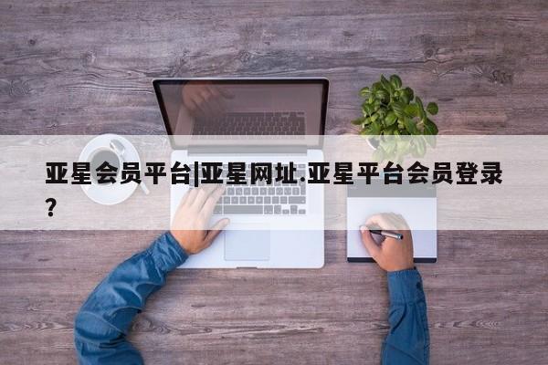 亚星代理合作-会员开户 亚星官网_管理平台亚星会员平台|亚星网址.亚星平台会员登录？