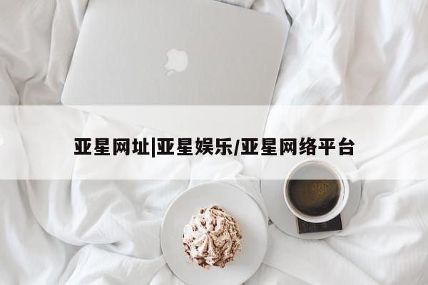 亚星代理合作-会员开户 亚星官网_管理平台亚星网址|亚星娱乐/亚星网络平台
