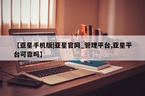 亚星代理合作-会员开户 亚星官网_管理平台【亚星手机版|亚星官网_管理平台,亚星平台可靠吗】