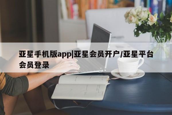 亚星代理合作-会员开户 亚星官网_管理平台亚星手机版app|亚星会员开户/亚星平台会员登录