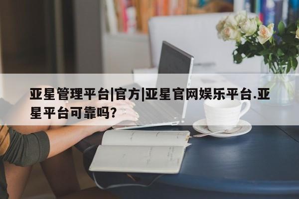 亚星代理合作-会员开户 亚星官网_管理平台亚星管理平台|官方|亚星官网娱乐平台.亚星平台可靠吗？