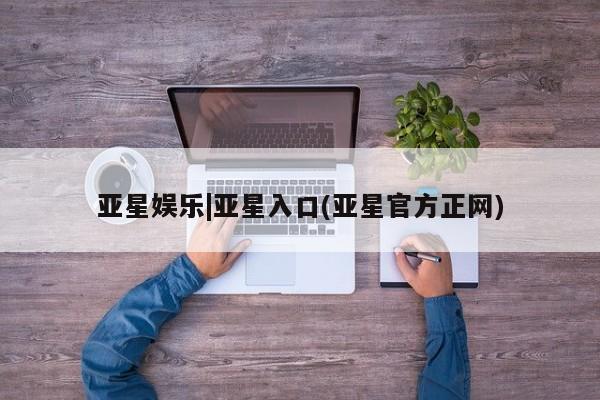 亚星代理合作-会员开户 亚星官网_管理平台亚星娱乐|亚星入口(亚星官方正网)