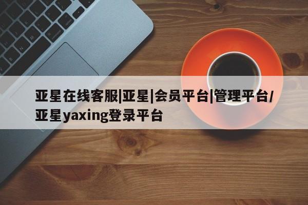 亚星代理合作-会员开户 亚星官网_管理平台亚星在线客服|亚星|会员平台|管理平台/亚星yaxing登录平台