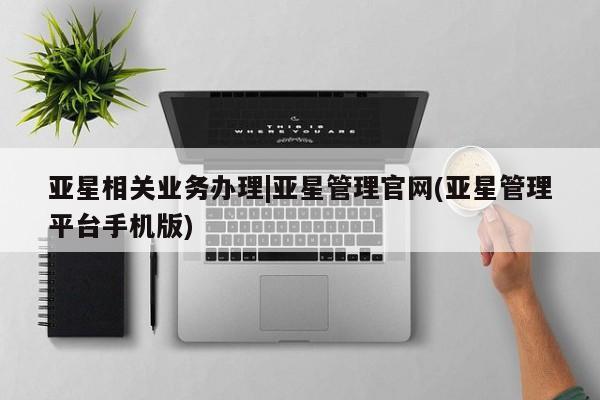 亚星代理合作-会员开户 亚星官网_管理平台亚星相关业务办理|亚星管理官网(亚星管理平台手机版)