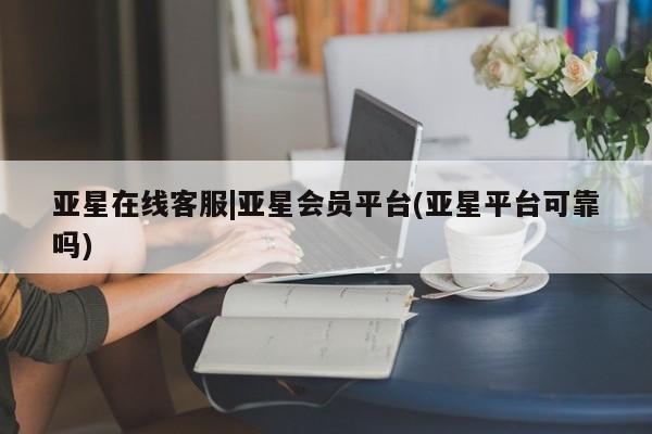 亚星代理合作-会员开户 亚星官网_管理平台亚星在线客服|亚星会员平台(亚星平台可靠吗)